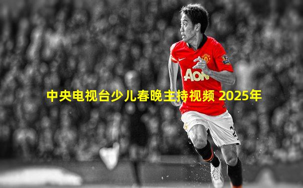 中央电视台少儿春晚主持视频 2025年